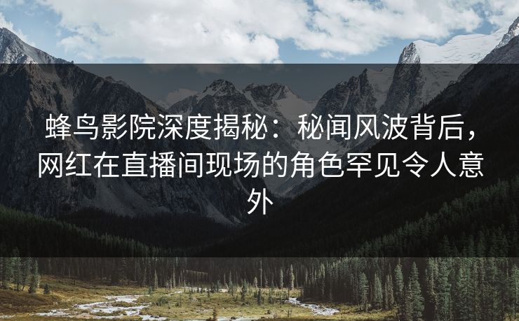 蜂鸟影院深度揭秘:秘闻风波背后,网红在直播间现场的角色罕见令人意外 蜂鸟影院深度揭秘:秘闻风波背后,网红在直播间现场的角色罕见令人意外