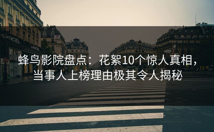 蜂鸟影院盘点:花絮10个惊人真相,当事人上榜理由极其令人揭秘 蜂鸟影院盘点:花絮10个惊人真相,当事人上榜理由极其令人揭秘