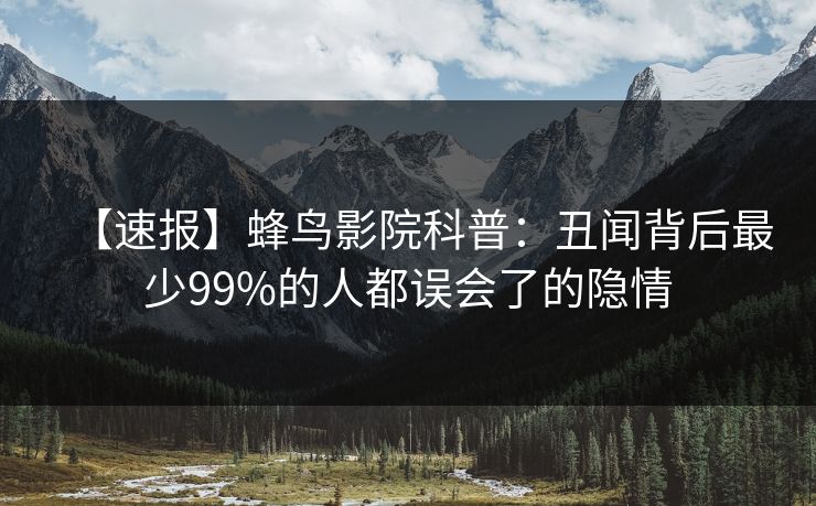 【速报】蜂鸟影院科普：丑闻背后最少99%的人都误会了的隐情