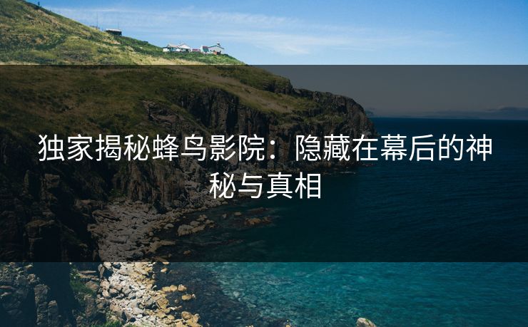 独家揭秘蜂鸟影院:隐藏在幕后的神秘与真相 独家揭秘蜂鸟影院:隐藏在幕后的神秘与真相