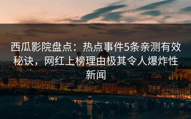 西瓜影院盘点:热点事件5条亲测有效秘诀,网红上榜理由极其令人爆炸性新闻 西瓜影院盘点:热点事件5条亲测有效秘诀,网红上榜理由极其令人爆炸性新闻