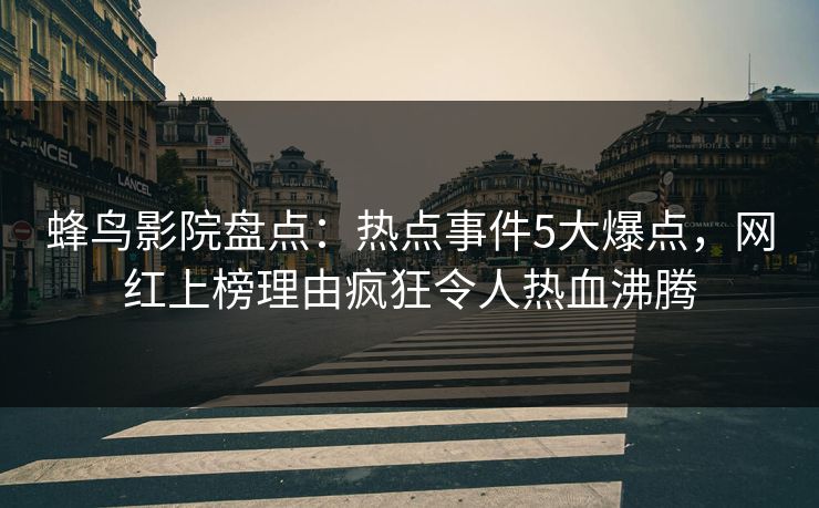 蜂鸟影院盘点:热点事件5大爆点,网红上榜理由疯狂令人热血沸腾 蜂鸟影院盘点:热点事件5大爆点,网红上榜理由疯狂令人热血沸腾