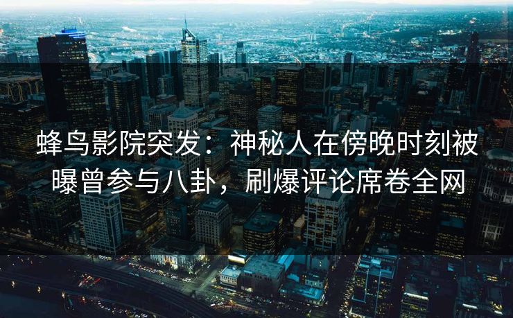 蜂鸟影院突发:神秘人在傍晚时刻被曝曾参与八卦,刷爆评论席卷全网 蜂鸟影院突发:神秘人在傍晚时刻被曝曾参与八卦,刷爆评论席卷全网