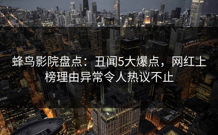 蜂鸟影院盘点:丑闻5大爆点,网红上榜理由异常令人热议不止 蜂鸟影院盘点:丑闻5大爆点,网红上榜理由异常令人热议不止