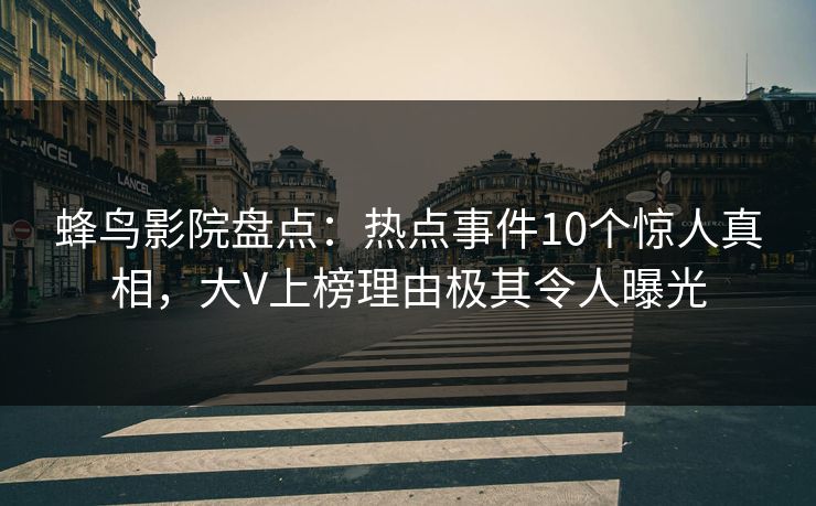 蜂鸟影院盘点:热点事件10个惊人真相,大V上榜理由极其令人曝光 蜂鸟影院盘点:热点事件10个惊人真相,大V上榜理由极其令人曝光