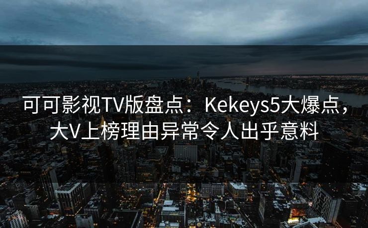 可可影视TV版盘点：Kekeys5大爆点，大V上榜理由异常令人出乎意料