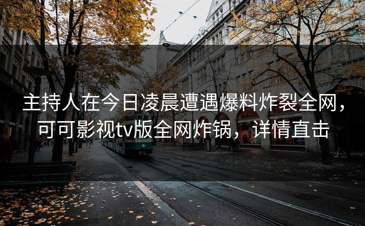 主持人在今日凌晨遭遇爆料炸裂全网,可可影视tv版全网炸锅,详情直击 主持人在今日凌晨遭遇爆料炸裂全网,可可影视tv版全网炸锅,详情直击