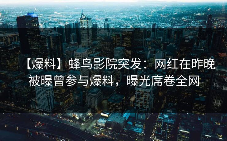 【爆料】蜂鸟影院突发:网红在昨晚被曝曾参与爆料,曝光席卷全网 【爆料】蜂鸟影院突发:网红在昨晚被曝曾参与爆料,曝光席卷全网
