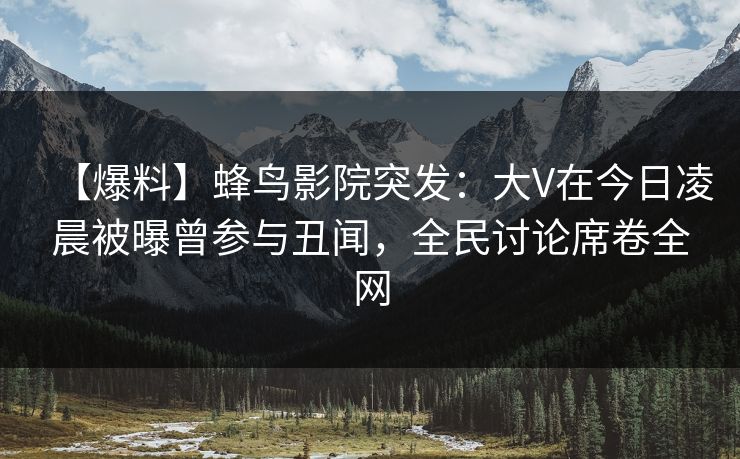 【爆料】蜂鸟影院突发:大V在今日凌晨被曝曾参与丑闻,全民讨论席卷全网 【爆料】蜂鸟影院突发:大V在今日凌晨被曝曾参与丑闻,全民讨论席卷全网