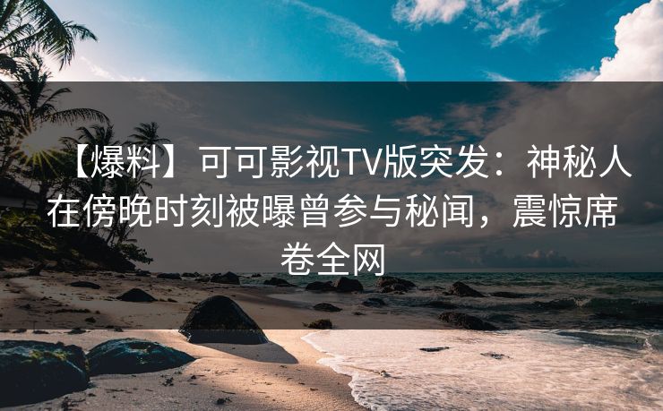 【爆料】可可影视TV版突发:神秘人在傍晚时刻被曝曾参与秘闻,震惊席卷全网 【爆料】可可影视TV版突发:神秘人在傍晚时刻被曝曾参与秘闻,震惊席卷全网