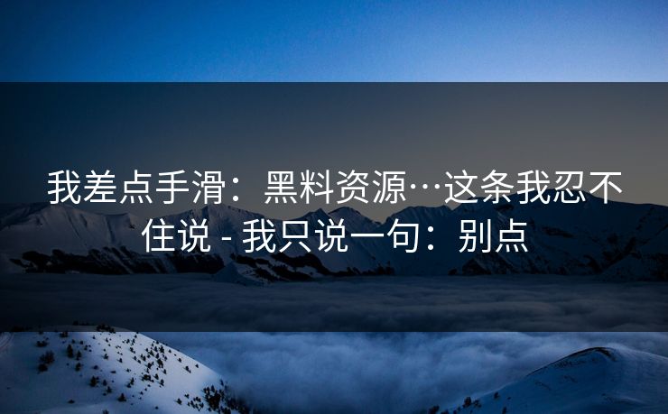 我差点手滑：黑料资源…这条我忍不住说 - 我只说一句：别点