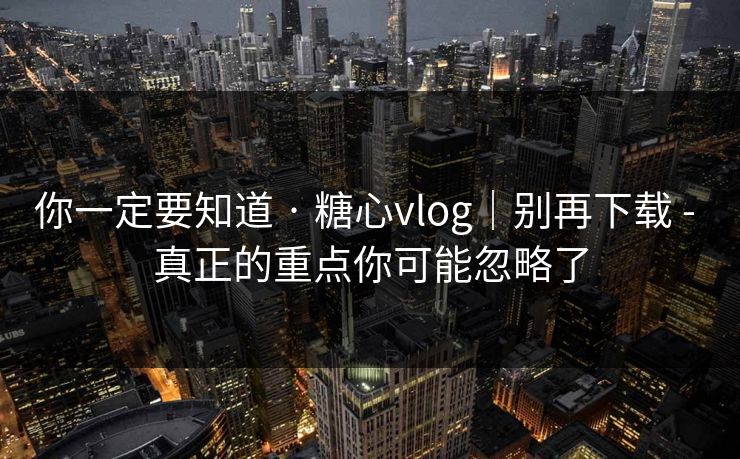 你一定要知道 · 糖心vlog｜别再下载 - 真正的重点你可能忽略了