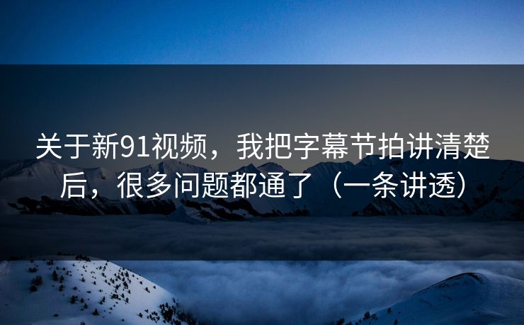 关于新91视频，我把字幕节拍讲清楚后，很多问题都通了（一条讲透）